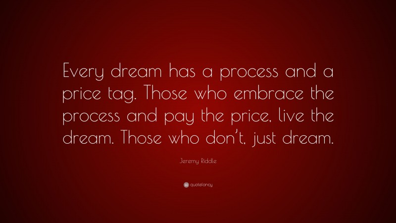 Jeremy Riddle Quote: “Every dream has a process and a price tag. Those who embrace the process and pay the price, live the dream. Those who don’t, just dream.”