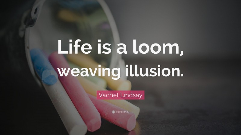 Vachel Lindsay Quote: “Life is a loom, weaving illusion.”