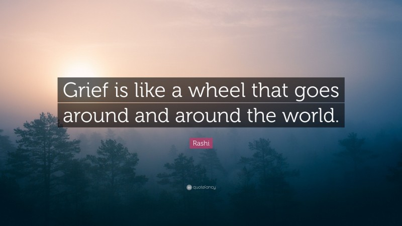 Rashi Quote: “Grief is like a wheel that goes around and around the world.”