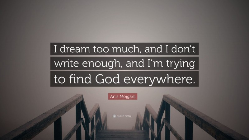 Anis Mojgani Quote: “I dream too much, and I don’t write enough, and I’m trying to find God everywhere.”