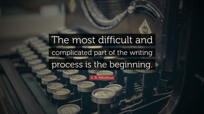 A. B. Yehoshua Quote: “The most difficult and complicated part of the writing process is the beginning.”