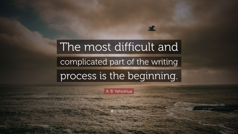 A. B. Yehoshua Quote: “The most difficult and complicated part of the writing process is the beginning.”