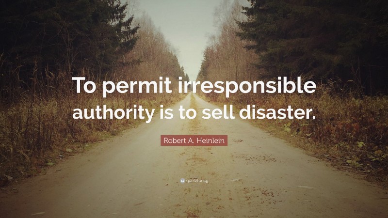 Robert A. Heinlein Quote: “To permit irresponsible authority is to sell disaster.”
