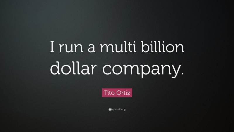 Tito Ortiz Quote: “I run a multi billion dollar company.”