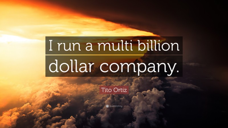 Tito Ortiz Quote: “I run a multi billion dollar company.”
