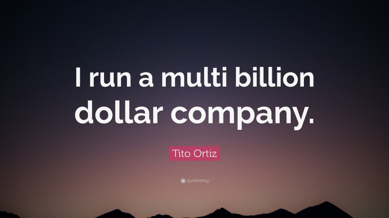 Tito Ortiz Quote: “I run a multi billion dollar company.”