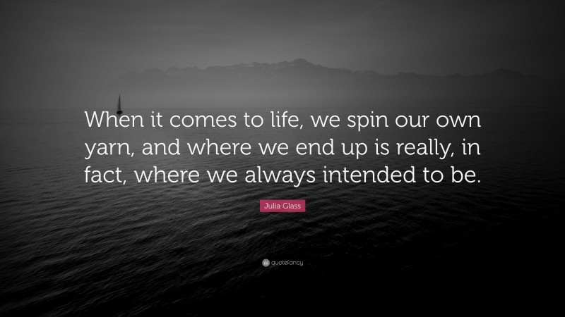 Julia Glass Quote: “When it comes to life, we spin our own yarn, and where we end up is really, in fact, where we always intended to be.”