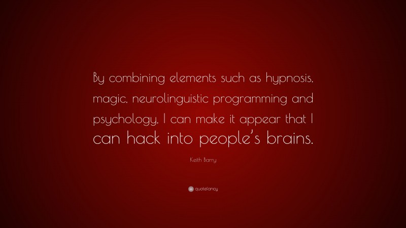Keith Barry Quote: “By combining elements such as hypnosis, magic, neurolinguistic programming and psychology, I can make it appear that I can hack into people’s brains.”