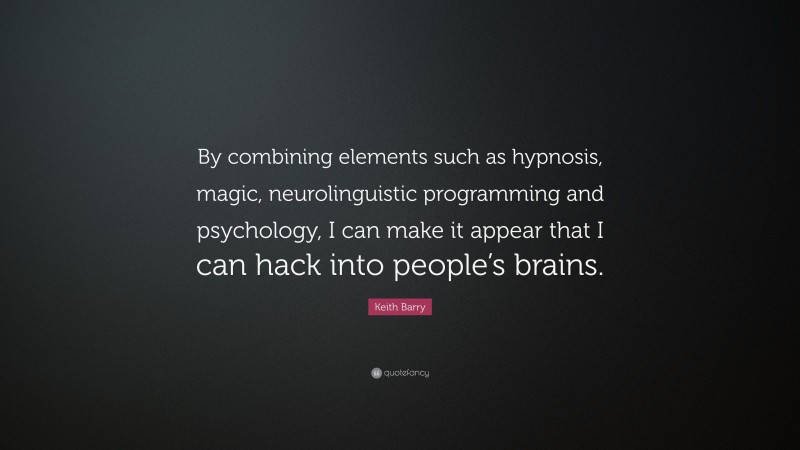 Keith Barry Quote: “By combining elements such as hypnosis, magic, neurolinguistic programming and psychology, I can make it appear that I can hack into people’s brains.”