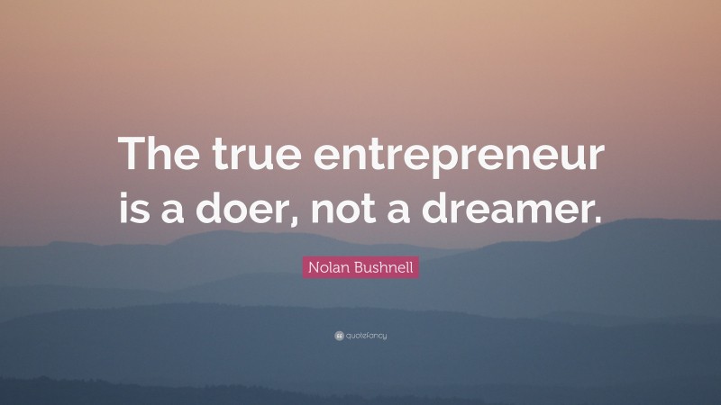 Nolan Bushnell Quote: “The true entrepreneur is a doer, not a dreamer.”