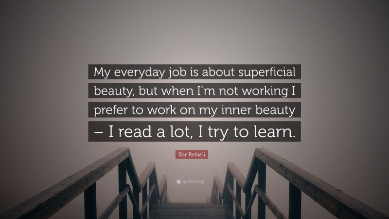 Bar Refaeli Quote: “My everyday job is about superficial beauty, but when I’m not working I prefer to work on my inner beauty – I read a lot, I try to learn.”