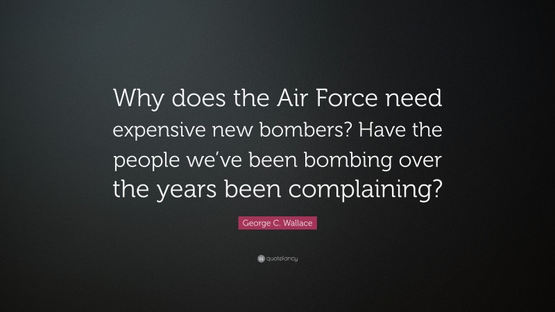 George C. Wallace Quote: “Why does the Air Force need expensive new bombers? Have the people we’ve been bombing over the years been complaining?”