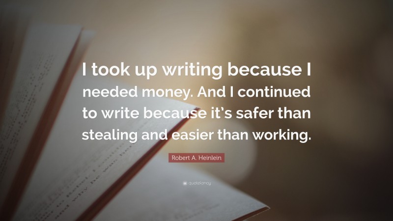 Robert A. Heinlein Quote: “I took up writing because I needed money. And I continued to write because it’s safer than stealing and easier than working.”