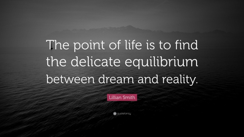 Lillian Smith Quote: “The point of life is to find the delicate equilibrium between dream and reality.”