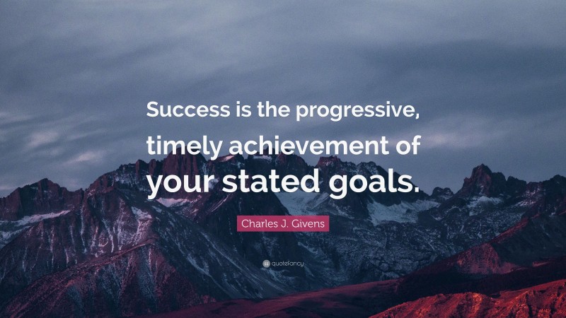 Charles J. Givens Quote: “Success is the progressive, timely achievement of your stated goals.”