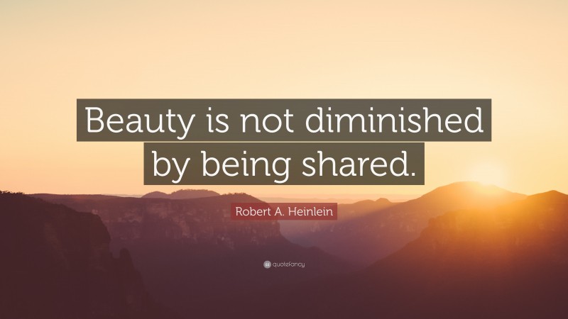 Robert A. Heinlein Quote: “Beauty is not diminished by being shared.”
