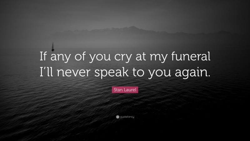 Stan Laurel Quote: “If any of you cry at my funeral I’ll never speak to you again.”