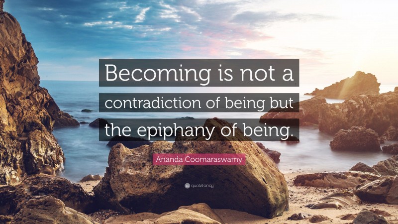Ananda Coomaraswamy Quote: “Becoming is not a contradiction of being but the epiphany of being.”