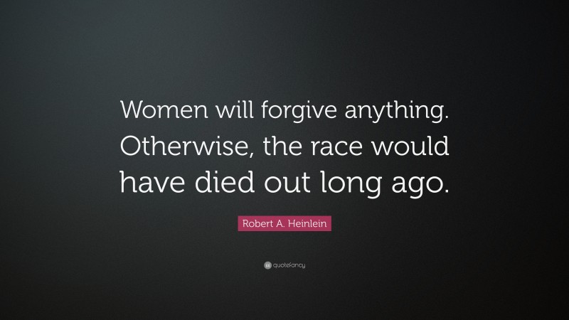Robert A. Heinlein Quote: “Women will forgive anything. Otherwise, the race would have died out long ago.”
