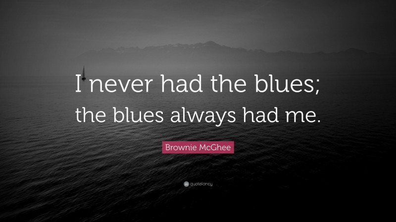 Brownie McGhee Quote: “I never had the blues; the blues always had me.”