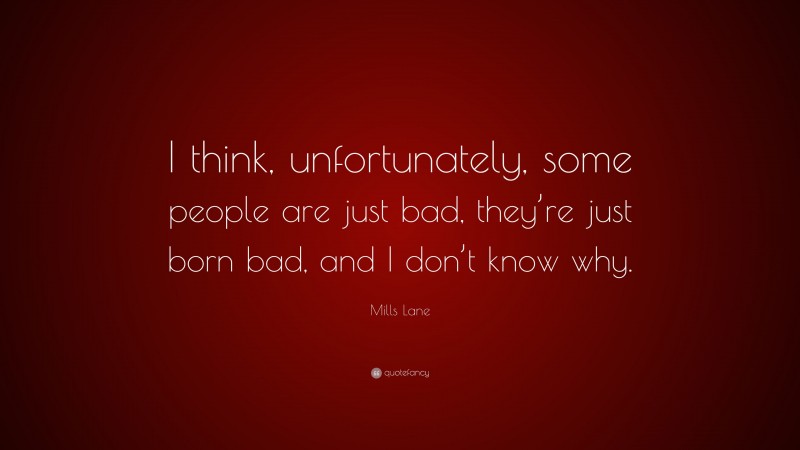 Mills Lane Quote: “I think, unfortunately, some people are just bad, they’re just born bad, and I don’t know why.”