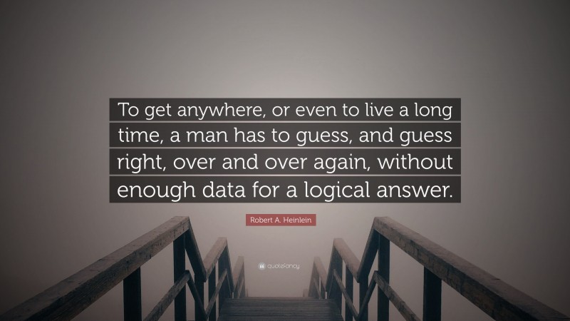 Robert A. Heinlein Quote: “To get anywhere, or even to live a long time, a man has to guess, and guess right, over and over again, without enough data for a logical answer.”