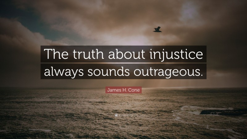 James H. Cone Quote: “The truth about injustice always sounds outrageous.”