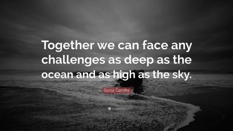 Sonia Gandhi Quote: “Together we can face any challenges as deep as the ocean and as high as the sky.”