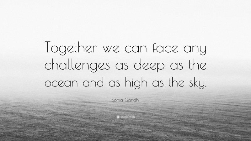 Sonia Gandhi Quote: “Together we can face any challenges as deep as the ocean and as high as the sky.”
