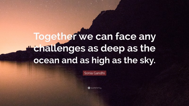 Sonia Gandhi Quote: “Together we can face any challenges as deep as the ocean and as high as the sky.”