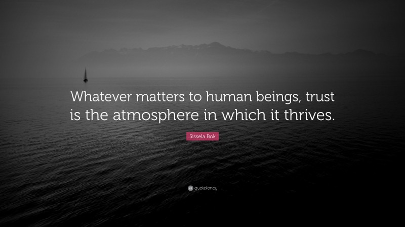 Sissela Bok Quote: “Whatever matters to human beings, trust is the atmosphere in which it thrives.”