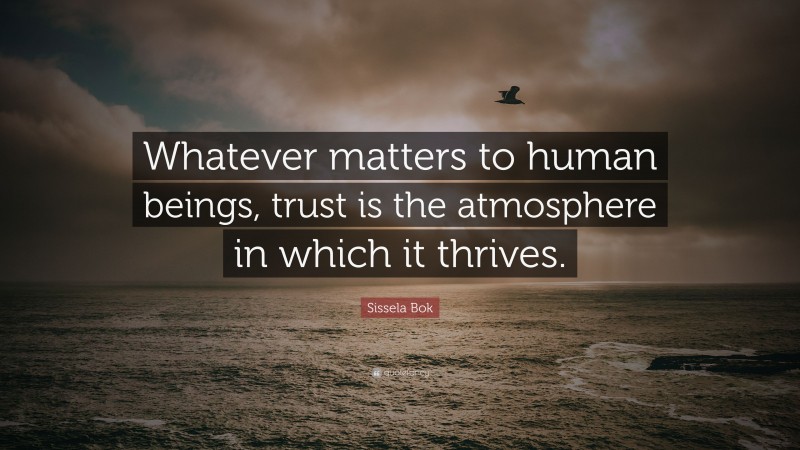 Sissela Bok Quote: “Whatever matters to human beings, trust is the atmosphere in which it thrives.”