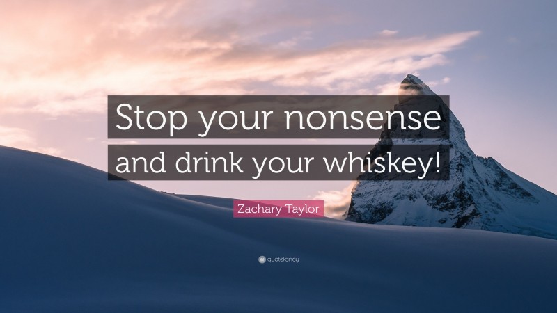 Zachary Taylor Quote: “Stop your nonsense and drink your whiskey!”