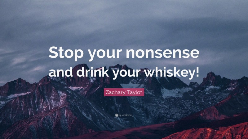 Zachary Taylor Quote: “Stop your nonsense and drink your whiskey!”