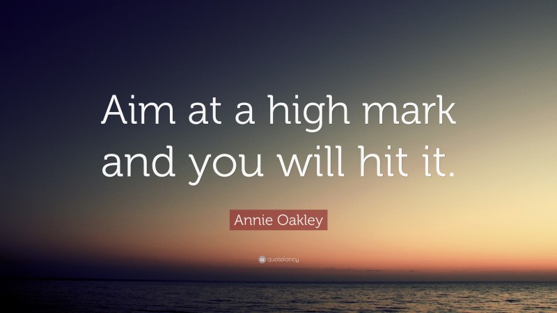 Annie Oakley Quote: “Aim at a high mark and you will hit it.”
