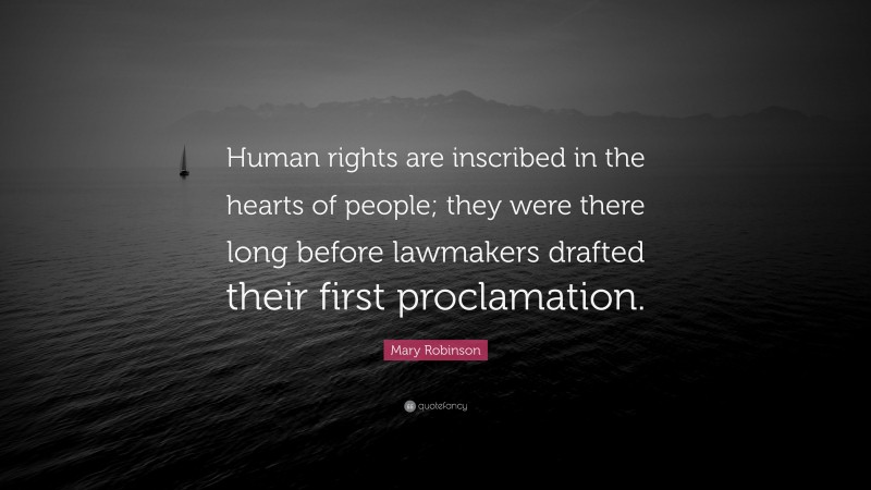 Mary Robinson Quote: “Human rights are inscribed in the hearts of people; they were there long before lawmakers drafted their first proclamation.”