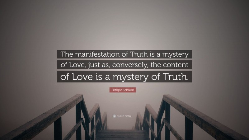 Frithjof Schuon Quote: “The manifestation of Truth is a mystery of Love, just as, conversely, the content of Love is a mystery of Truth.”