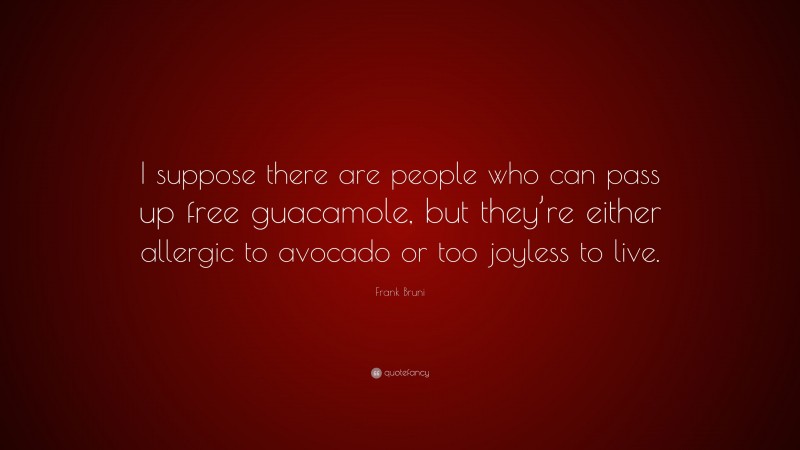Frank Bruni Quote: “I suppose there are people who can pass up free guacamole, but they’re either allergic to avocado or too joyless to live.”
