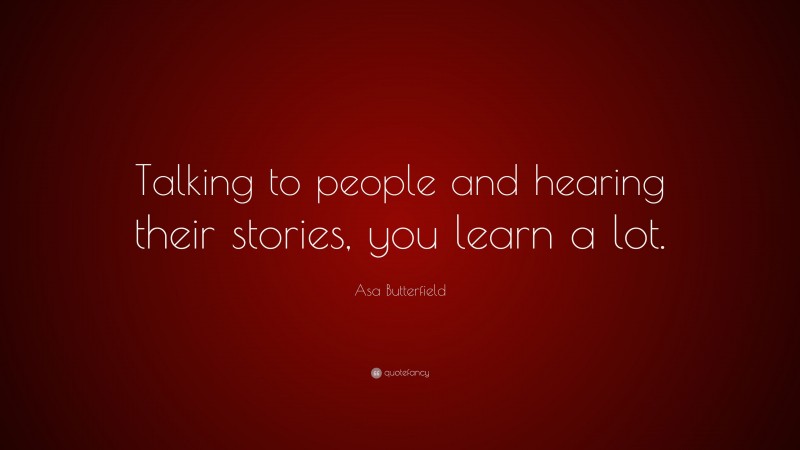Asa Butterfield Quote: “Talking to people and hearing their stories, you learn a lot.”