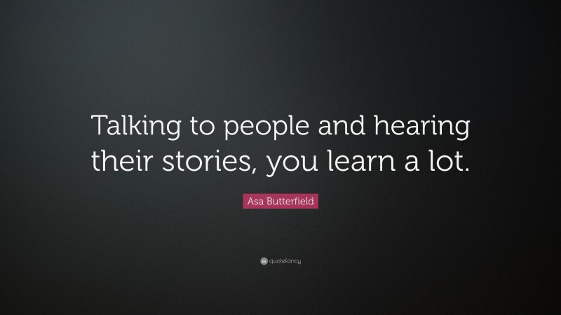 Asa Butterfield Quote: “Talking to people and hearing their stories, you learn a lot.”