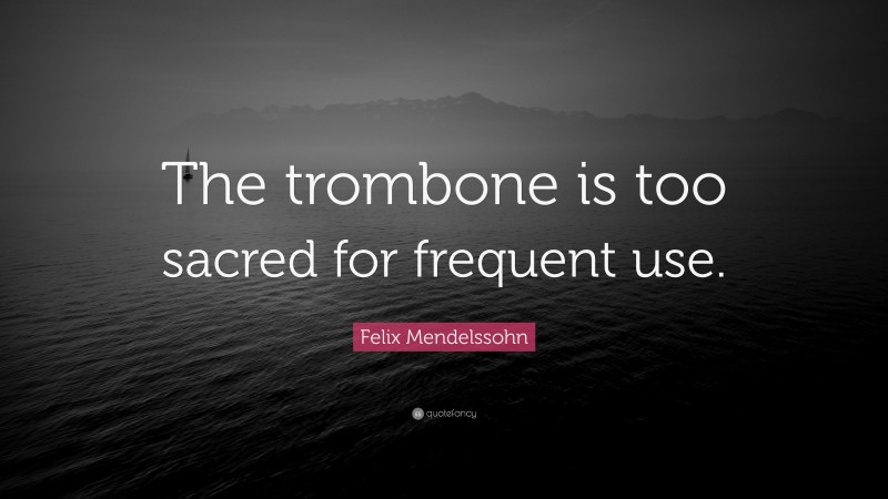Felix Mendelssohn Quote: “The trombone is too sacred for frequent use.”