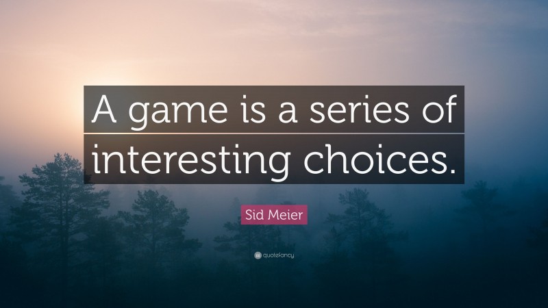 Sid Meier Quote: “A game is a series of interesting choices.”
