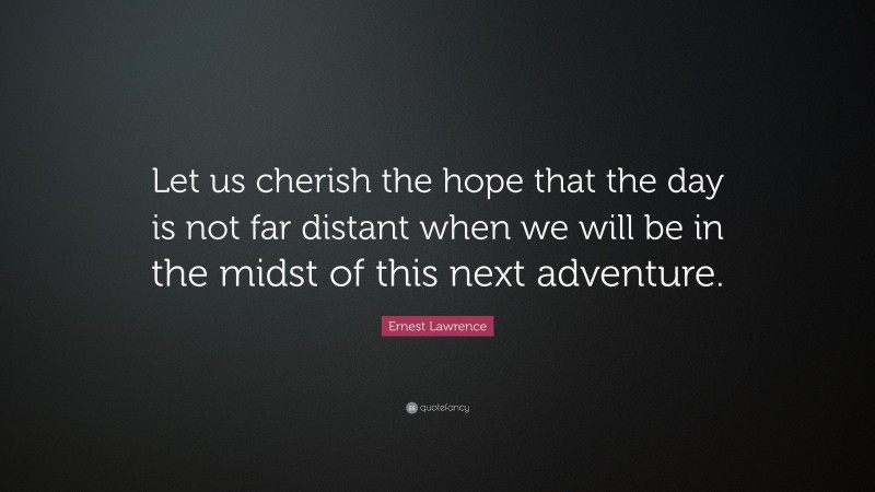 Ernest Lawrence Quote: “Let us cherish the hope that the day is not far distant when we will be in the midst of this next adventure.”