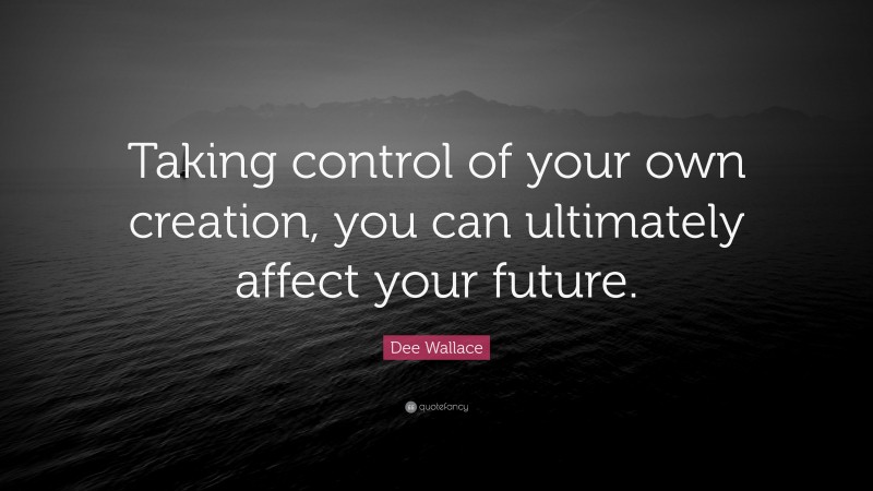 Dee Wallace Quote: “Taking control of your own creation, you can ultimately affect your future.”