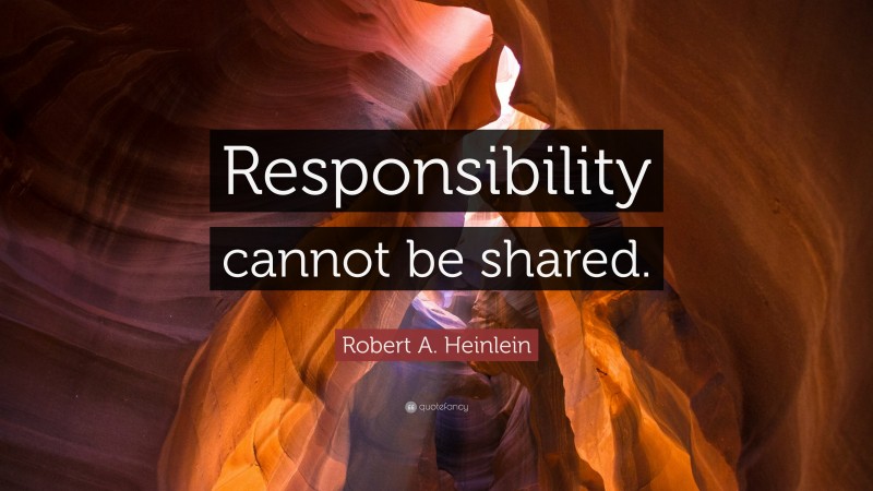 Robert A. Heinlein Quote: “Responsibility cannot be shared.”