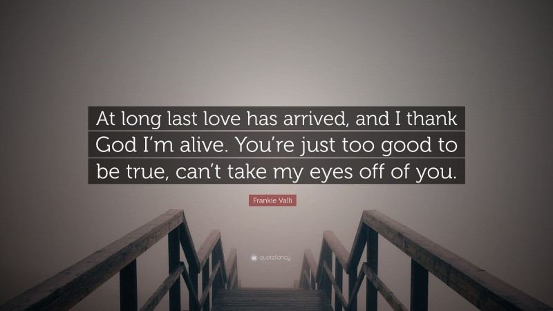 Frankie Valli Quote: “At long last love has arrived, and I thank God I’m alive. You’re just too good to be true, can’t take my eyes off of you.”