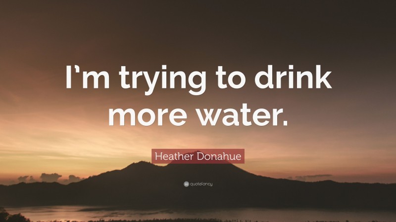 Heather Donahue Quote: “I’m trying to drink more water.”