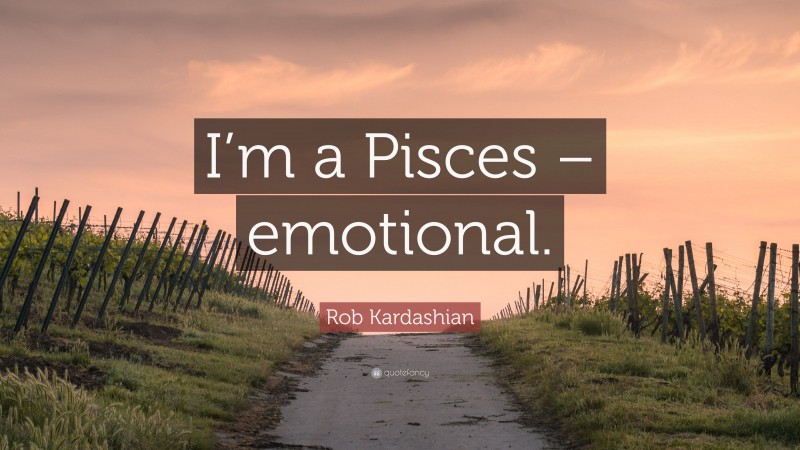 Rob Kardashian Quote: “I’m a Pisces – emotional.”