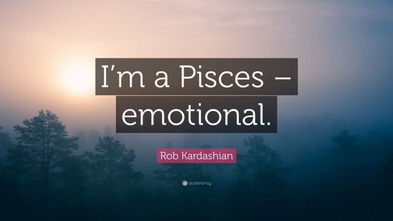 Rob Kardashian Quote: “I’m a Pisces – emotional.”