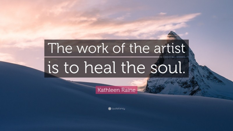 Kathleen Raine Quote: “The work of the artist is to heal the soul.”
